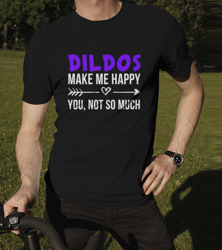 Dildos Make Me Happy You Not So Much T-Shirt