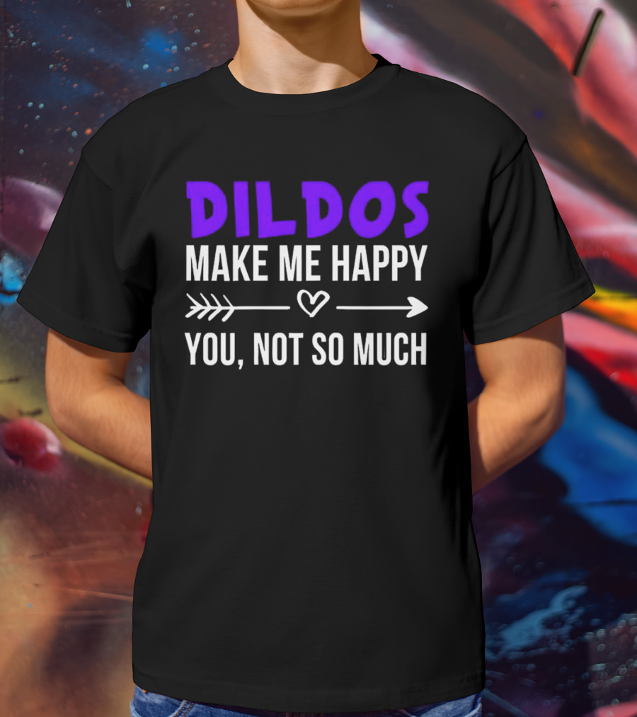 Dildos Make Me Happy You Not So Much T-Shirt