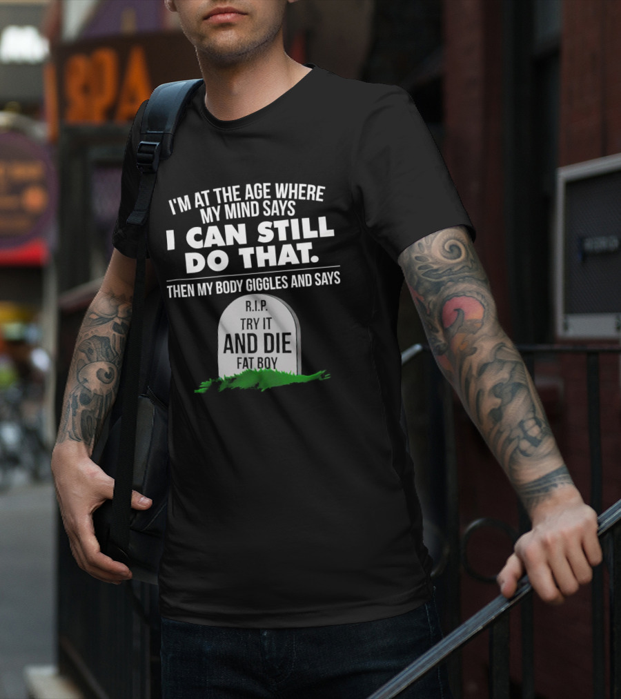 I'm At The Age Where My Mind Says I Can Still Do That Then My Body Giggles And Says RIP Try It And Die Fat Boy T-Shirt