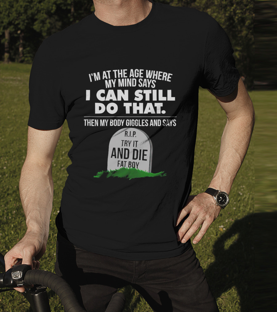 I'm At The Age Where My Mind Says I Can Still Do That Then My Body Giggles And Says RIP Try It And Die Fat Boy T-Shirt