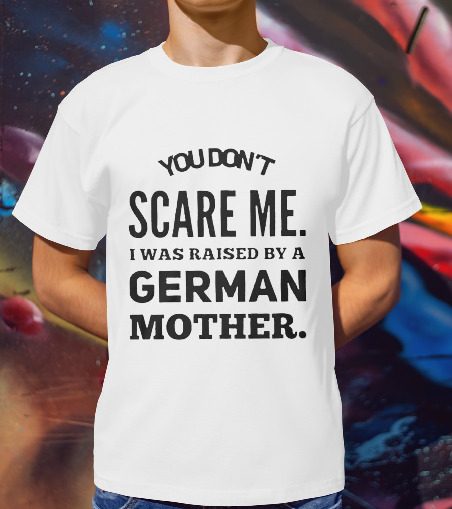 You Don’t Scare Me I Was Raised By A German Mother T-Shirt