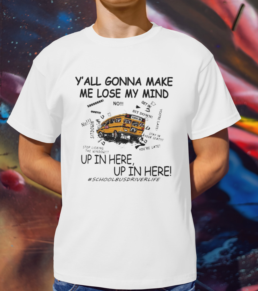 Y’all Gonna Make Me Lose My Mind School Bus Up In Here Up In Here #SchoolBusDriverLife T-Shirt