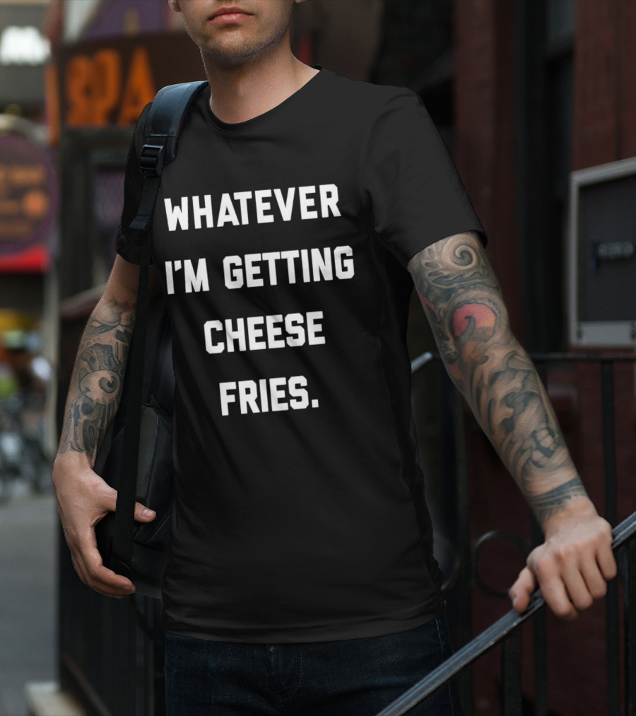 Whatever I'm Getting Cheese Fries T-Shirt