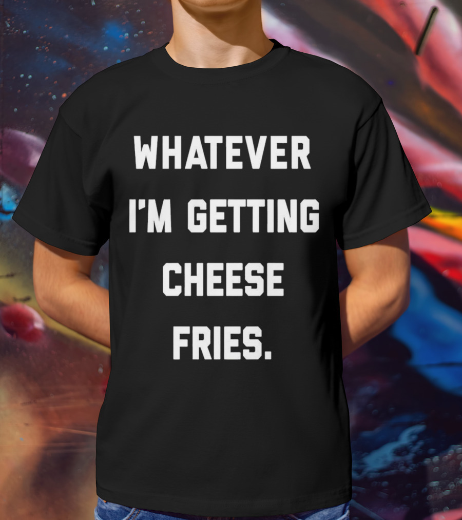 Whatever I'm Getting Cheese Fries T-Shirt