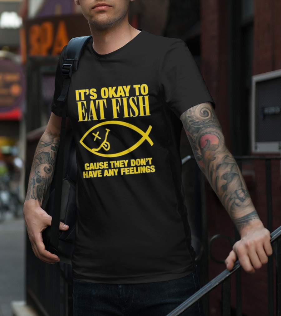 IT’S OKAY TO EAT FISH CAUSE THEY DON’T HAVE ANY FEELINGS T-Shirt