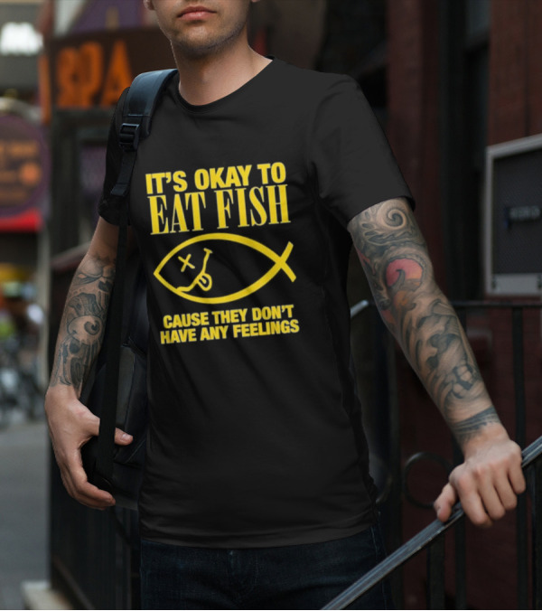 IT’S OKAY TO EAT FISH CAUSE THEY DON’T HAVE ANY FEELINGS T-Shirt