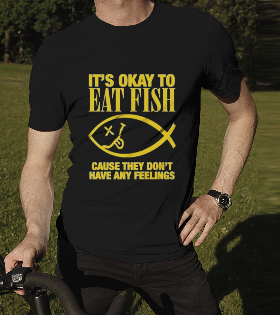 IT’S OKAY TO EAT FISH CAUSE THEY DON’T HAVE ANY FEELINGS T-Shirt
