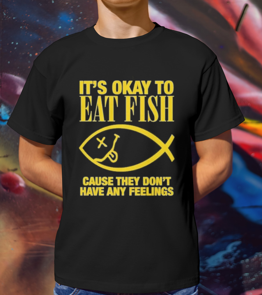IT’S OKAY TO EAT FISH CAUSE THEY DON’T HAVE ANY FEELINGS T-Shirt