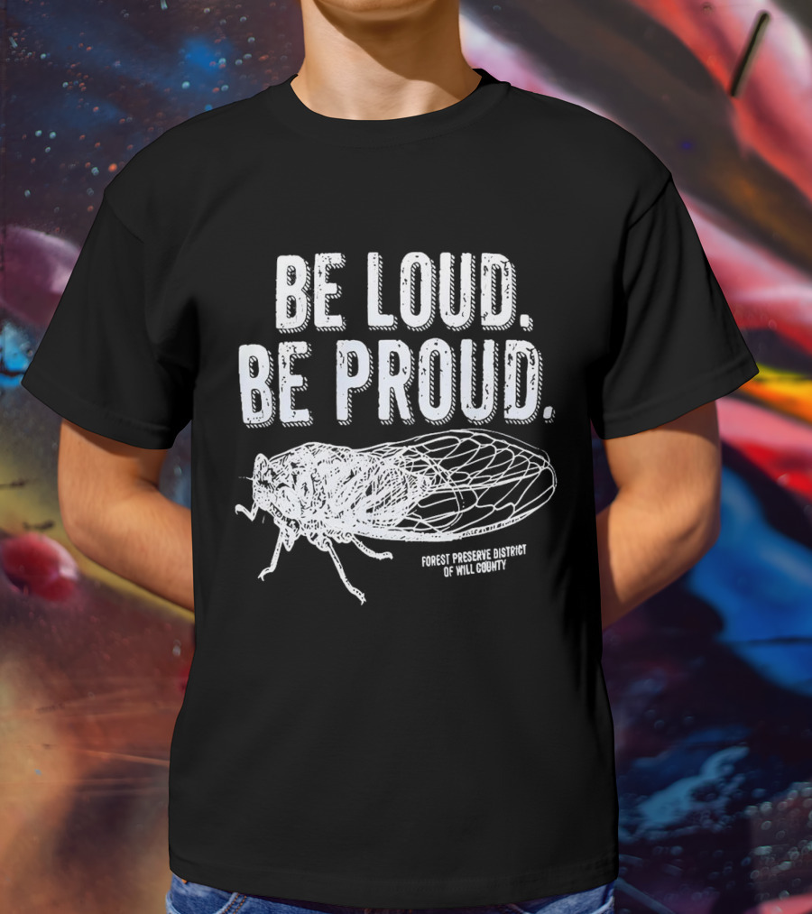 Be Loud Be Proud Cicada Forest Preserve District Of Will County T-Shirt