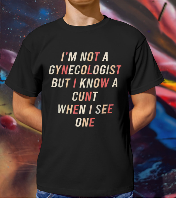 I’m Not A Gynecologist But I Know A Cunt When I See One T-Shirt