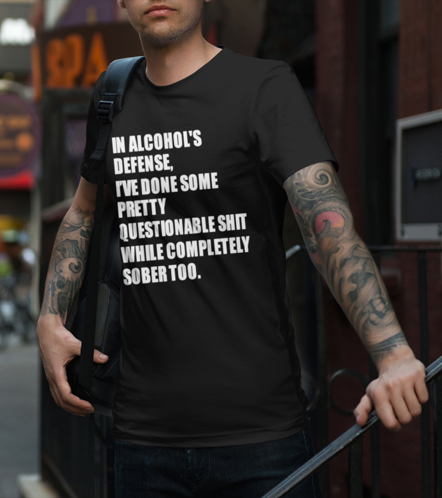 In Alcohol's Defense I've Done Some Pretty Questionable Shit While Completely Sober Too T-Shirt