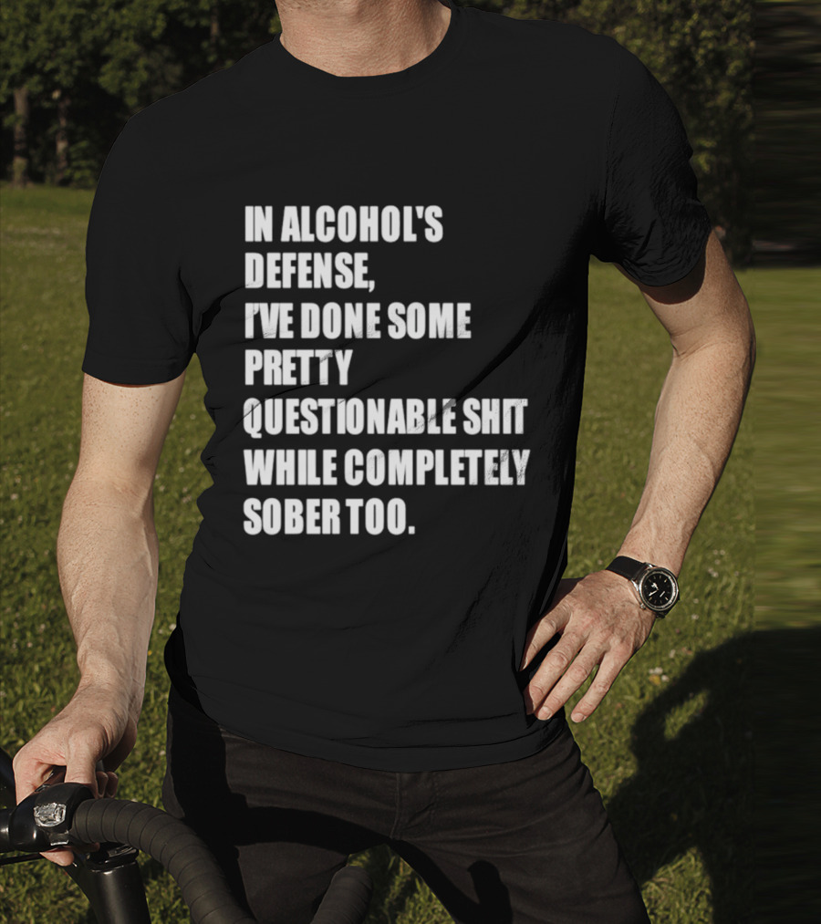 In Alcohol's Defense I've Done Some Pretty Questionable Shit While Completely Sober Too T-Shirt
