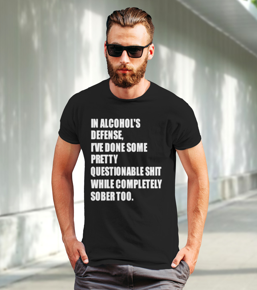 In Alcohol's Defense I've Done Some Pretty Questionable Shit While Completely Sober Too T-Shirt