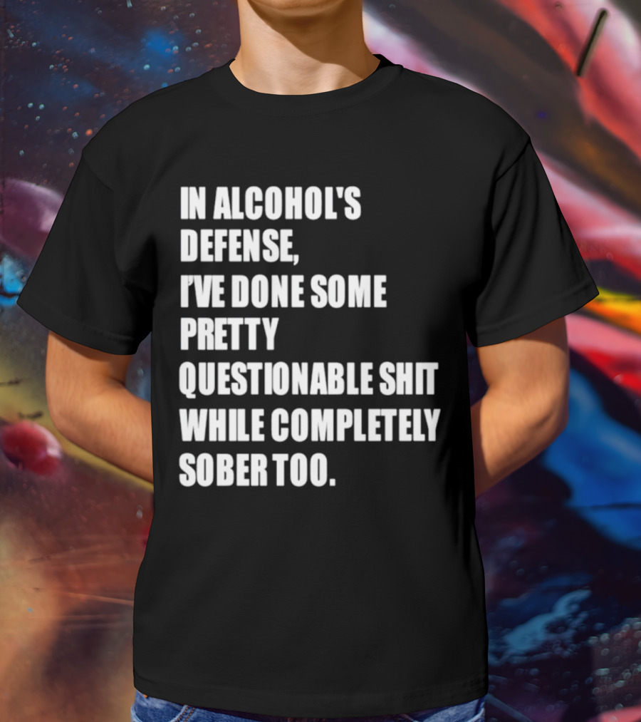 In Alcohol's Defense I've Done Some Pretty Questionable Shit While Completely Sober Too T-Shirt