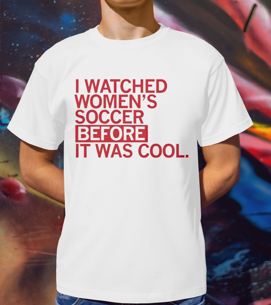 I Watched Women’s Soccer Before It Was Cool T-Shirt