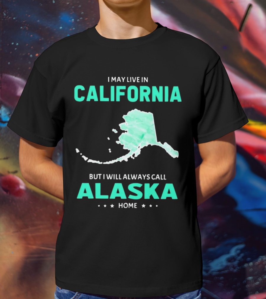 I May Live In California But I Will Always Call Alaska Home Map T-Shirt