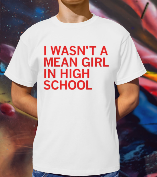 I Wasn't A Mean Girl In High School T-Shirt