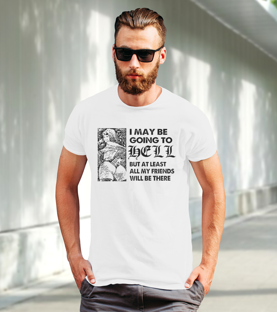 I May Be Going To Hell But At Least All My Friends Will Be There T-Shirt