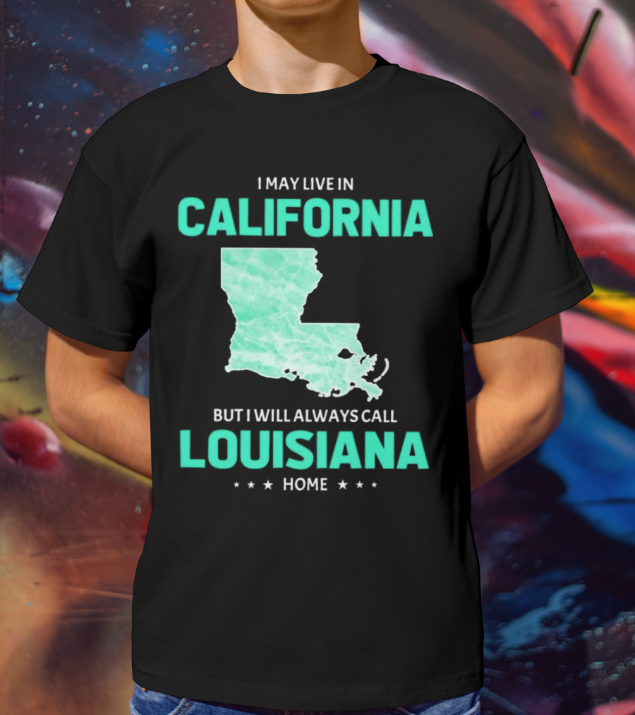 I May Live In California But I Will Always Call Louisiana Home With Map T-Shirt