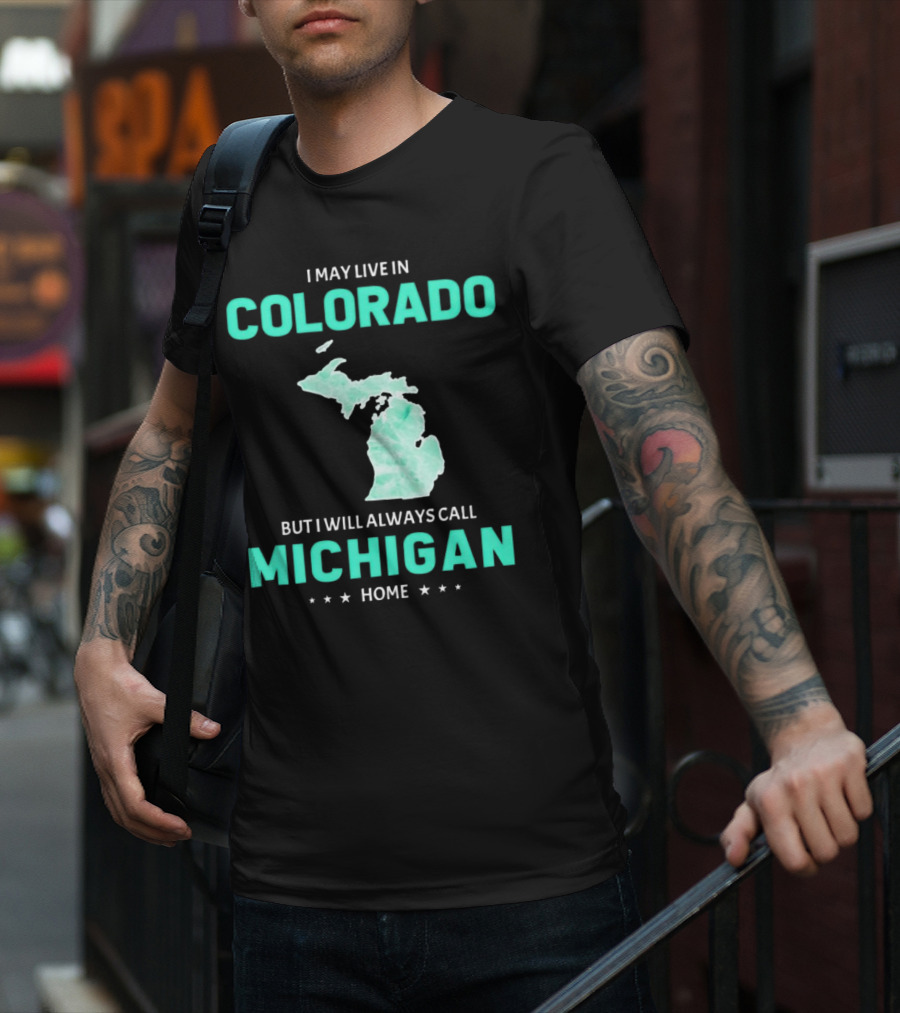 I May Live In Colorado But I Will Always Call Michigan Home With Michigan State T-Shirt