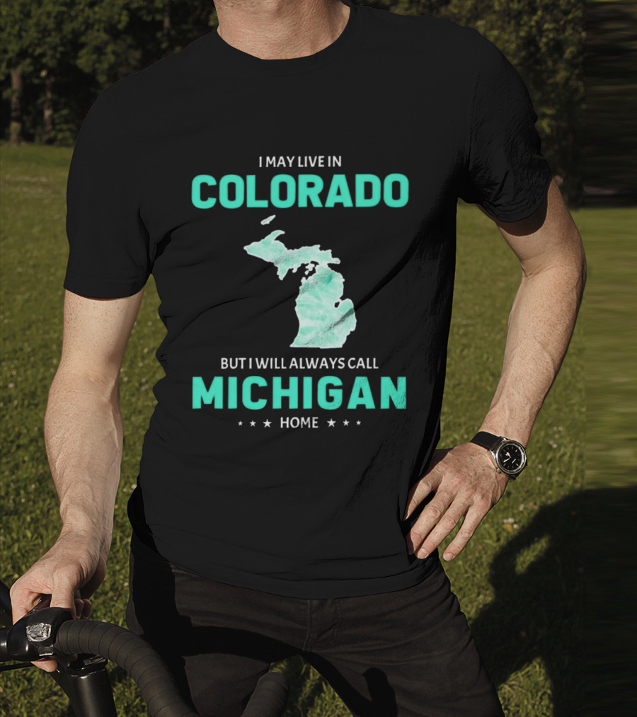I May Live In Colorado But I Will Always Call Michigan Home With Michigan State T-Shirt