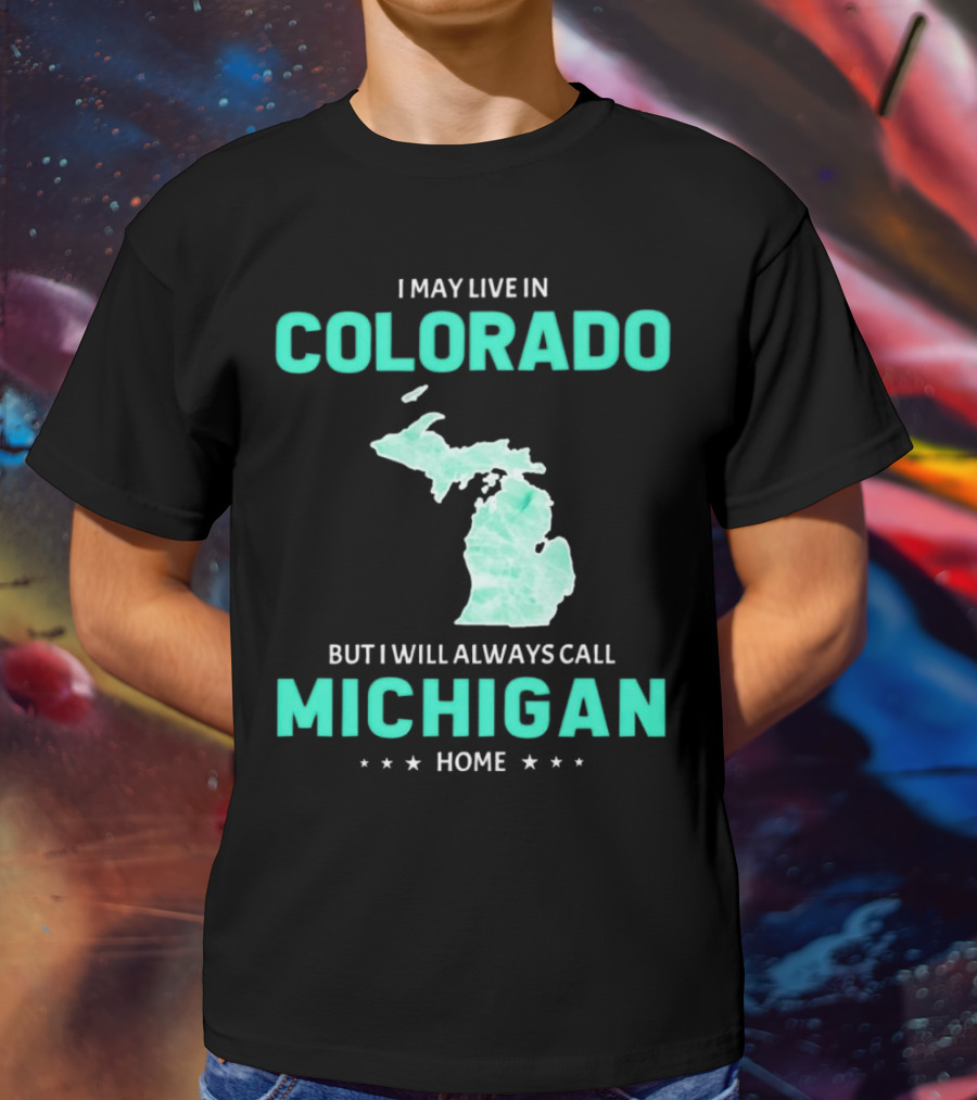 I May Live In Colorado But I Will Always Call Michigan Home With Michigan State T-Shirt