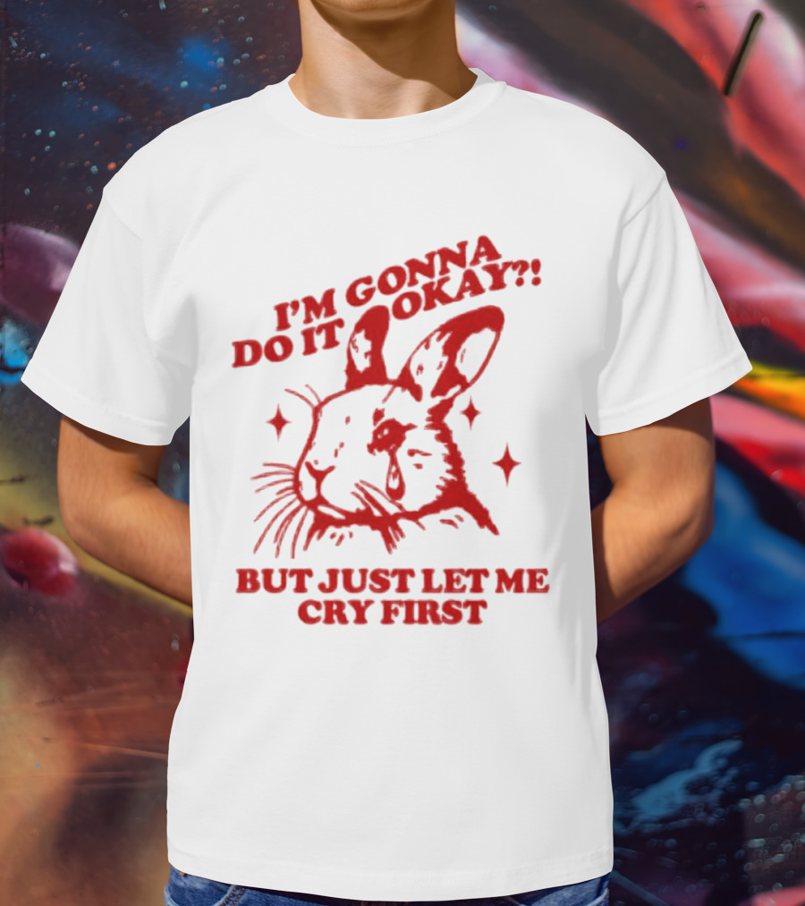 I'm Gonna Do It Okay But Just Let Me Cry First Rabbit T-Shirt