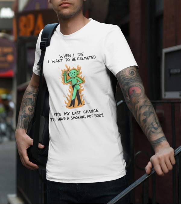 When I Die I Want To Be Cremated It's My Last Chance To Have A Smoking Hot Body Whimsical Green Character In Flames T-Shirt
