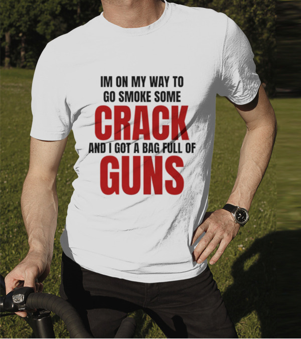 I'm On My Way To Go Smoke Some Crack And I Got A Bag Full Of Guns T-Shirt
