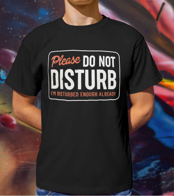 Please Do Not Disturb I'm Disturbed Enough Already T-Shirt