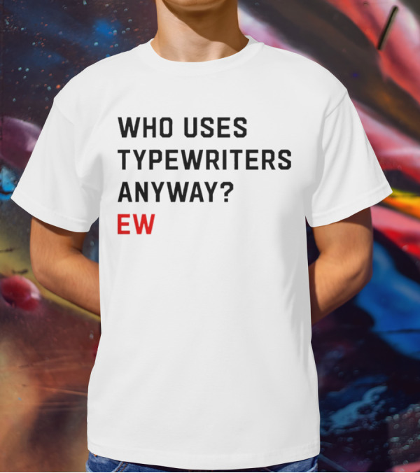 WHO USES TYPEWRITERS ANYWAY? EW T-Shirt
