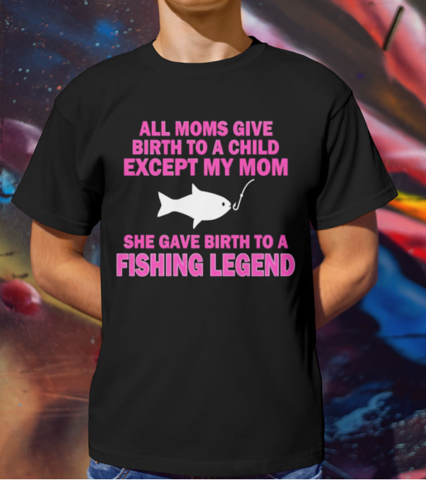 All Moms Give Birth To A Child Except My Mom She Gave Birth To A Fishing Legend T-Shirt