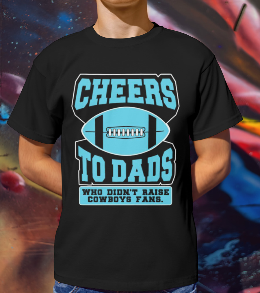 Cheers To Dads Who Didn’t Raise Cowboys Fans Football Themes T-Shirt
