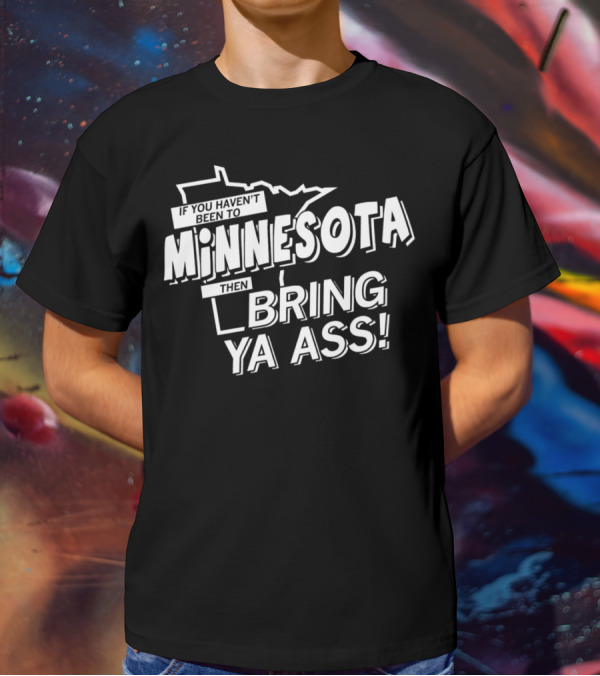 If You Haven’t Been To Minnesota Then Bring Ya Ass T-Shirt