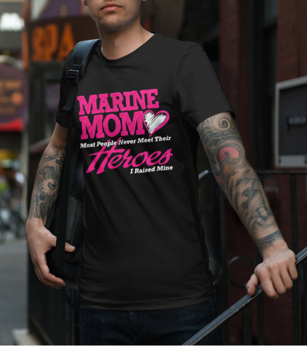 Marine Mom Most People Never Meet Their Heroes I Raised Mine T-Shirt