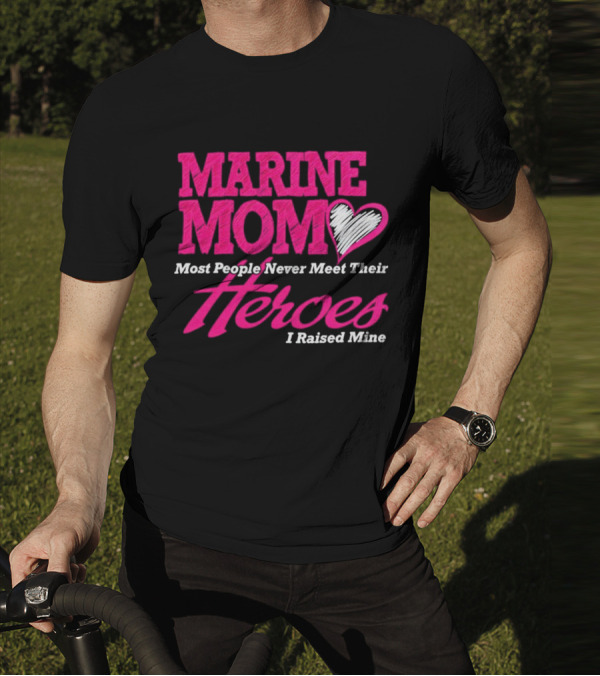 Marine Mom Most People Never Meet Their Heroes I Raised Mine T-Shirt