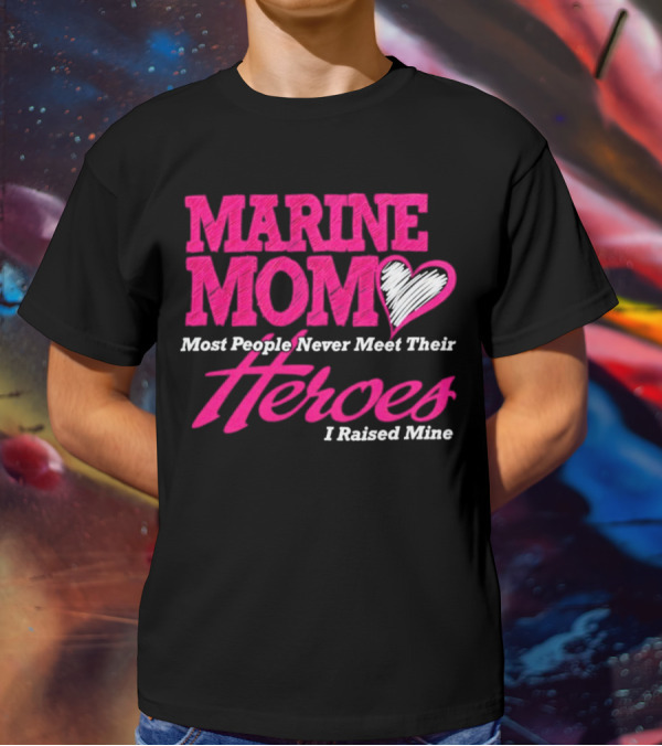 Marine Mom Most People Never Meet Their Heroes I Raised Mine T-Shirt