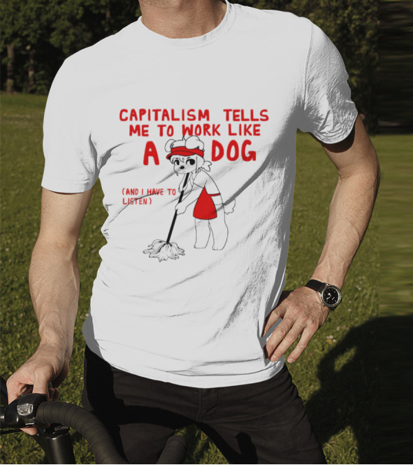 CAPITALISM TELLS ME TO WORK LIKE A DOG (AND I HAVE TO LISTEN) T-Shirt