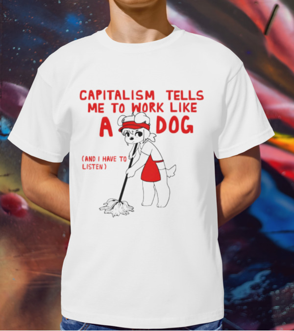 CAPITALISM TELLS ME TO WORK LIKE A DOG (AND I HAVE TO LISTEN) T-Shirt