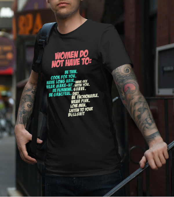 Women Do Not Have To Be Thin Cook For You Have Long Hair Wear Make-Up Be Feminine Be Graceful Be Fashionable Wear Pink Love Men Listen To Your Bullshit T-Shirt