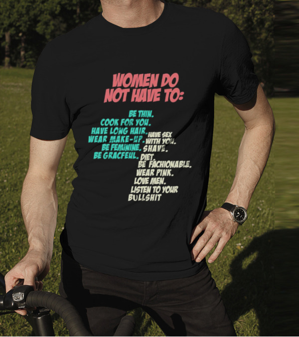 Women Do Not Have To Be Thin Cook For You Have Long Hair Wear Make-Up Be Feminine Be Graceful Be Fashionable Wear Pink Love Men Listen To Your Bullshit T-Shirt