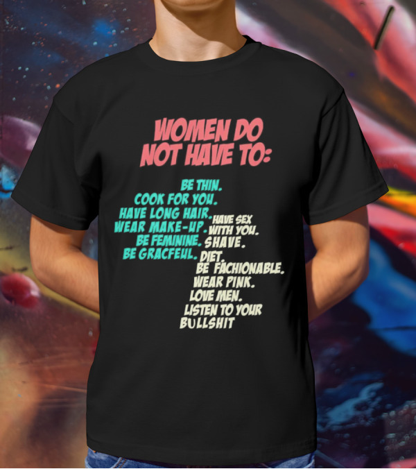 Women Do Not Have To Be Thin Cook For You Have Long Hair Wear Make-Up Be Feminine Be Graceful Be Fashionable Wear Pink Love Men Listen To Your Bullshit T-Shirt