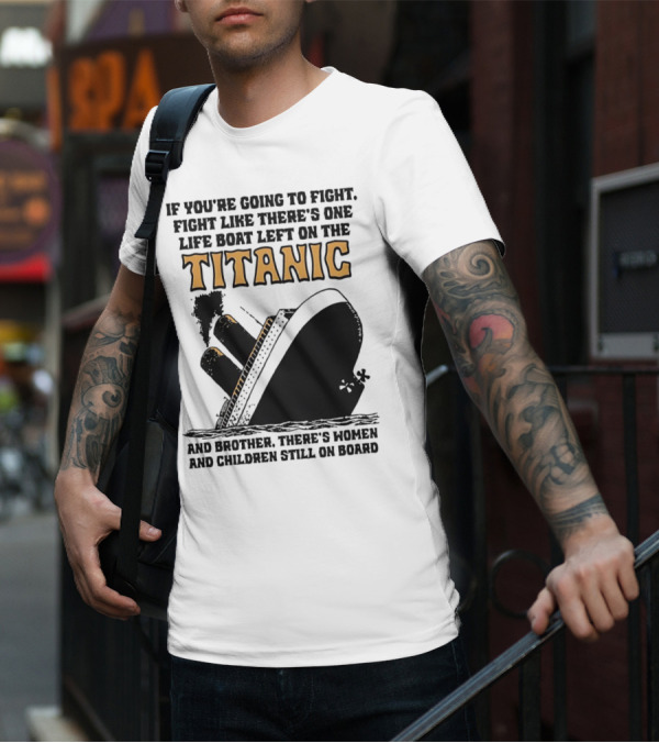 If You're Going To Fight Fight Like There's One Life Boat Left On The Titanic And Brother There's Women And Children Still On Board T-Shirt