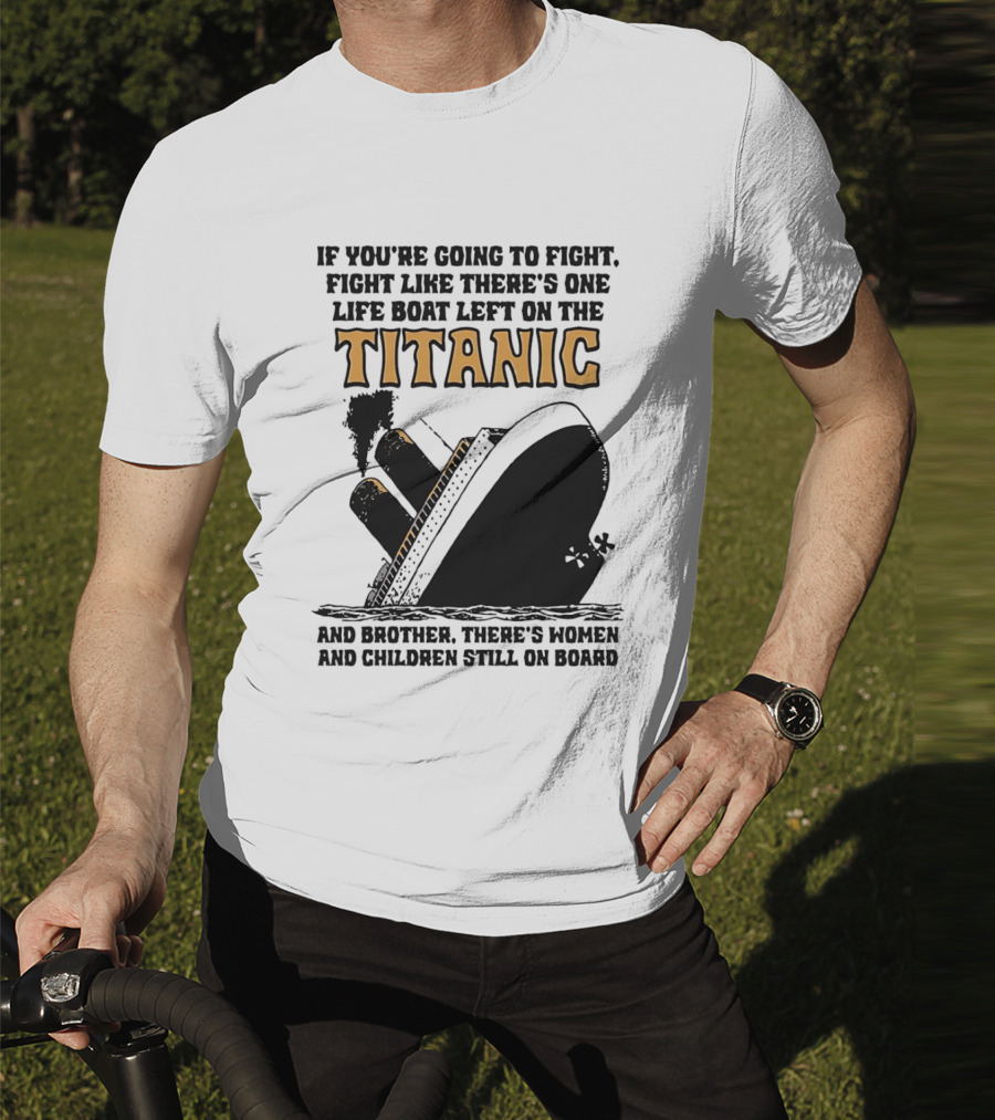 If You're Going To Fight Fight Like There's One Life Boat Left On The Titanic And Brother There's Women And Children Still On Board T-Shirt