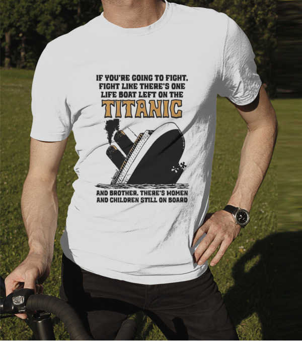 If You're Going To Fight Fight Like There's One Life Boat Left On The Titanic And Brother There's Women And Children Still On Board T-Shirt