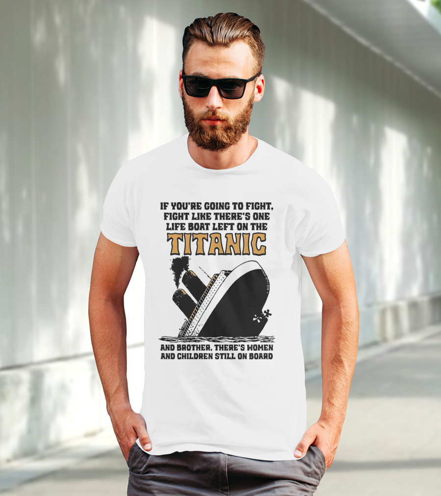 If You're Going To Fight Fight Like There's One Life Boat Left On The Titanic And Brother There's Women And Children Still On Board T-Shirt
