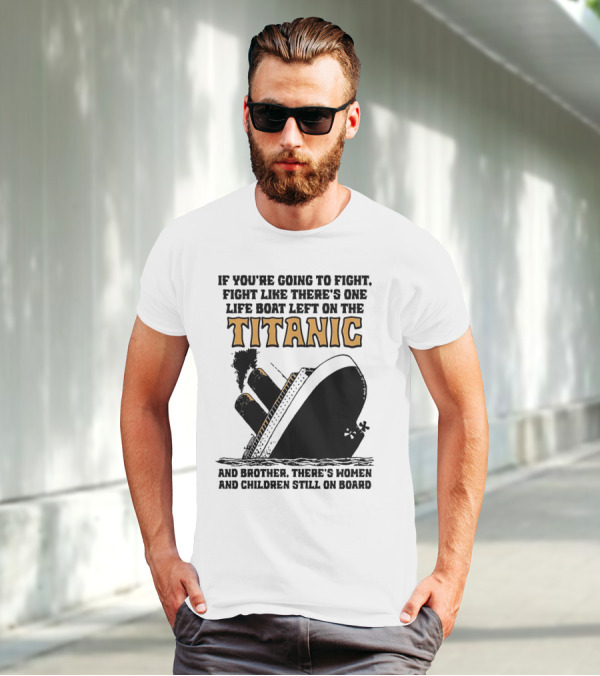 If You're Going To Fight Fight Like There's One Life Boat Left On The Titanic And Brother There's Women And Children Still On Board T-Shirt