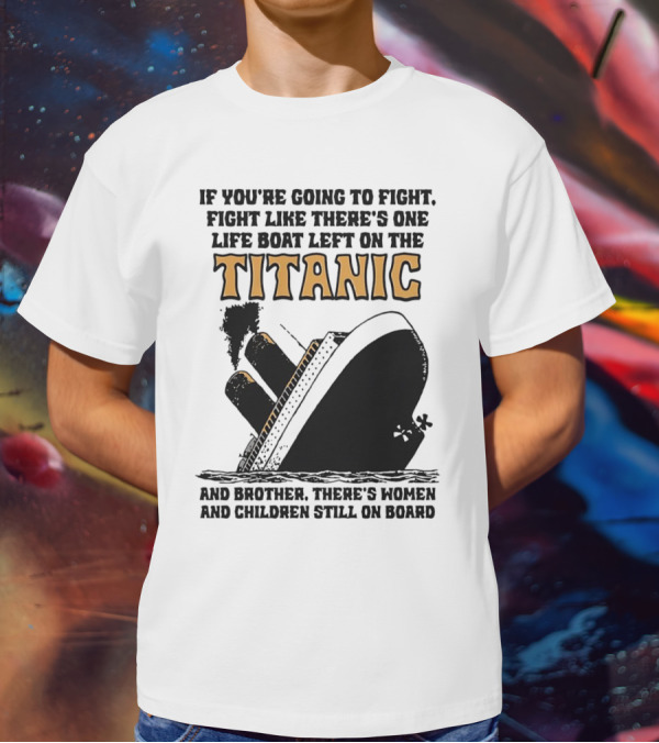 If You're Going To Fight Fight Like There's One Life Boat Left On The Titanic And Brother There's Women And Children Still On Board T-Shirt