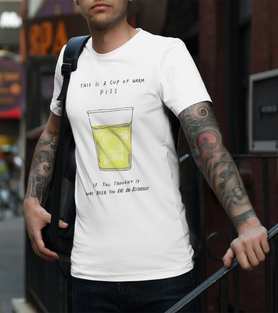 This Is A Cup Of Warm Piss If You Thought It Was Beer You Are An Alcoholic T-Shirt