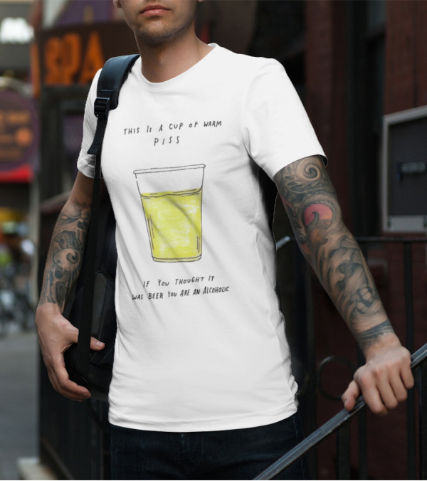 This Is A Cup Of Warm Piss If You Thought It Was Beer You Are An Alcoholic T-Shirt
